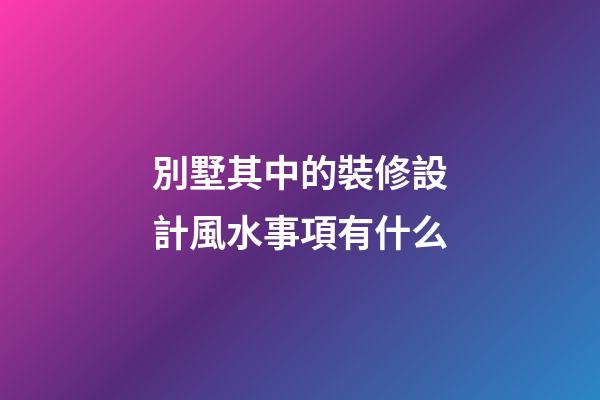 別墅其中的裝修設計風水事項有什么