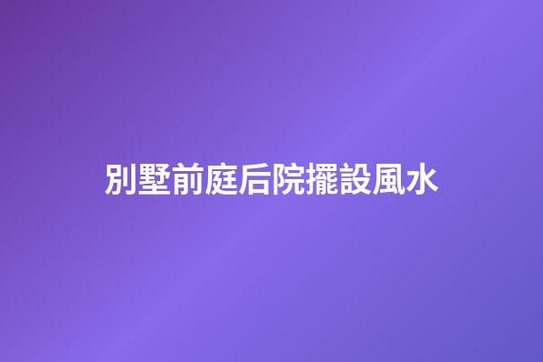 別墅前庭后院擺設風水
