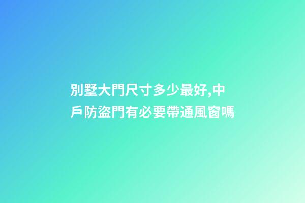 別墅大門尺寸多少最好,中戶防盜門有必要帶通風窗嗎-第1張-觀點-玄機派