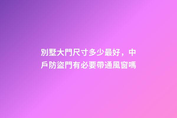 別墅大門尺寸多少最好，中戶防盜門有必要帶通風窗嗎