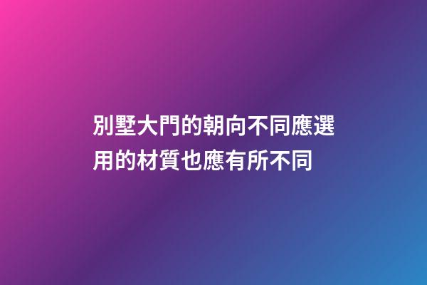別墅大門的朝向不同應選用的材質也應有所不同