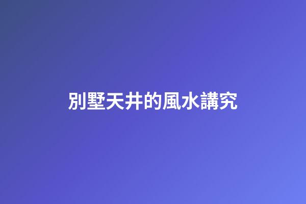 別墅天井的風水講究