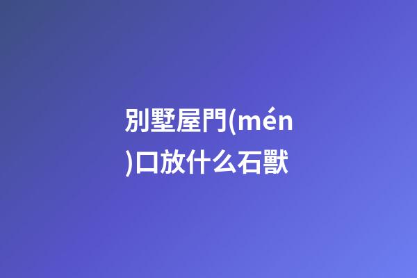 別墅屋門(mén)口放什么石獸