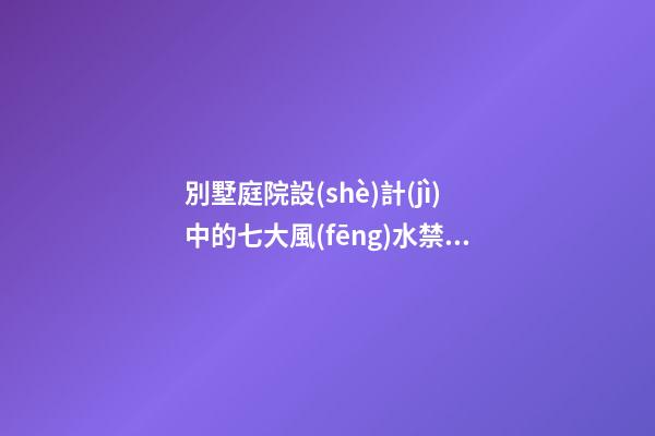 別墅庭院設(shè)計(jì)中的七大風(fēng)水禁忌，別說你不信