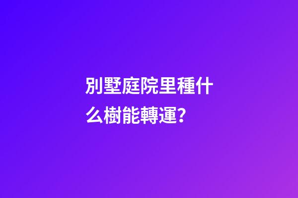 別墅庭院里種什么樹能轉運？