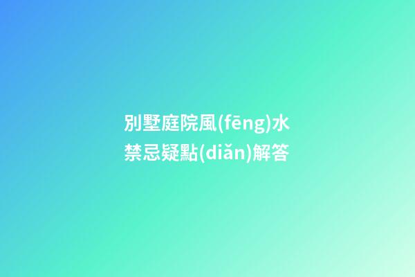 別墅庭院風(fēng)水禁忌疑點(diǎn)解答