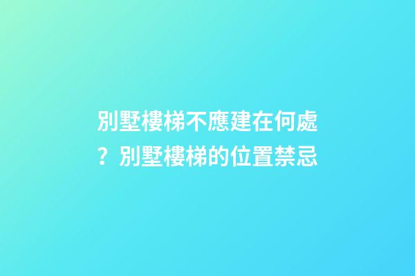 別墅樓梯不應建在何處？別墅樓梯的位置禁忌