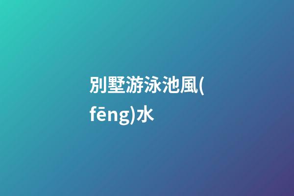 別墅游泳池風(fēng)水