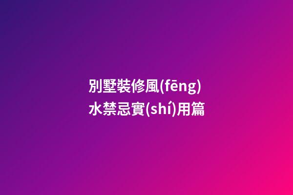 別墅裝修風(fēng)水禁忌實(shí)用篇