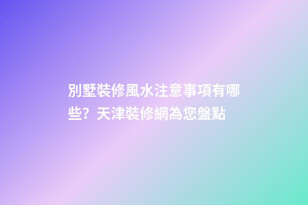 別墅裝修風水注意事項有哪些？天津裝修網為您盤點