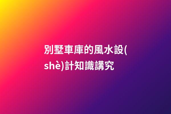 別墅車庫的風水設(shè)計知識講究