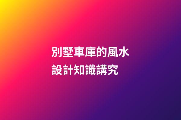 別墅車庫的風水設計知識講究