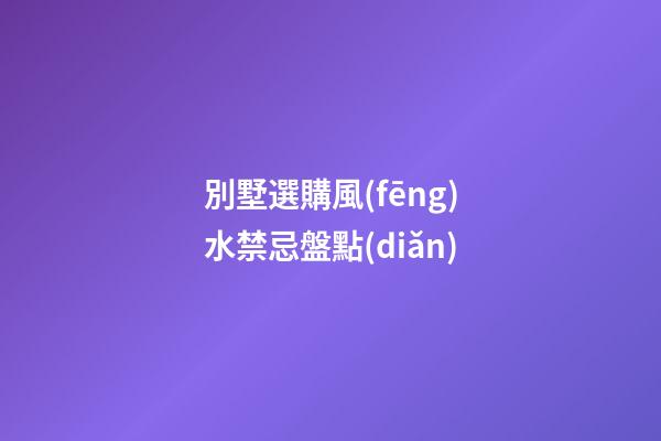 別墅選購風(fēng)水禁忌盤點(diǎn)