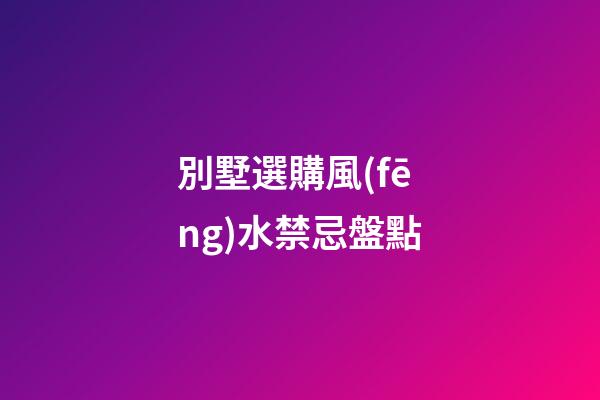 別墅選購風(fēng)水禁忌盤點