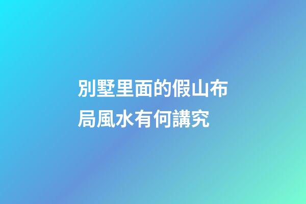別墅里面的假山布局風水有何講究