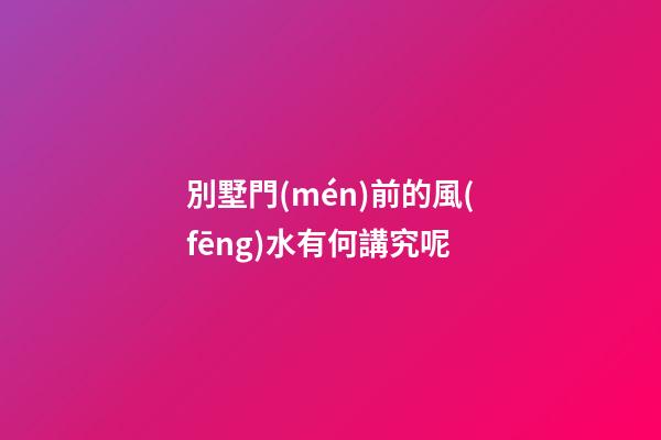 別墅門(mén)前的風(fēng)水有何講究呢