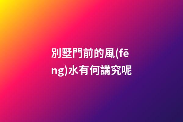 別墅門前的風(fēng)水有何講究呢