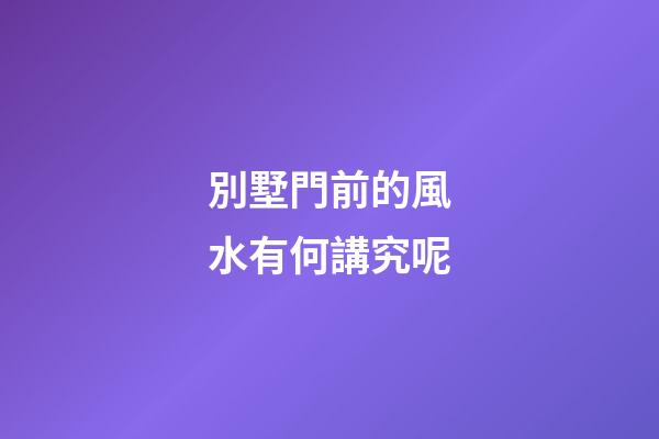 別墅門前的風水有何講究呢