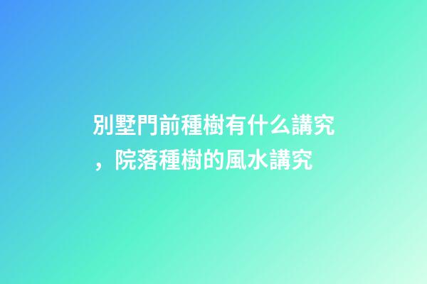 別墅門前種樹有什么講究，院落種樹的風水講究