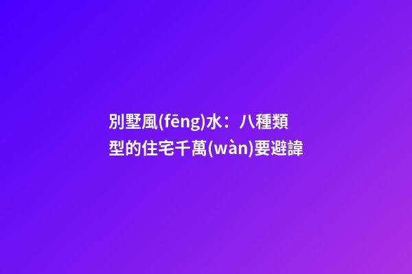 別墅風(fēng)水：八種類型的住宅千萬(wàn)要避諱