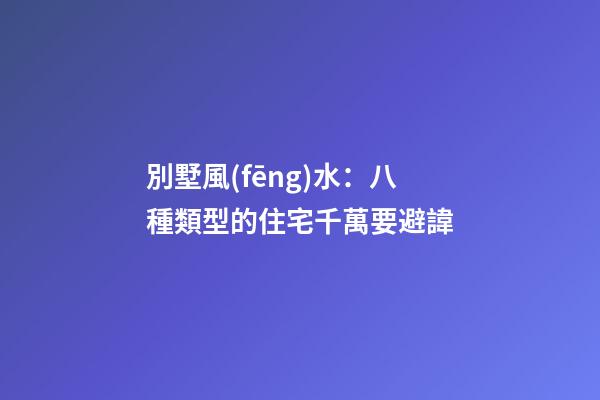 別墅風(fēng)水：八種類型的住宅千萬要避諱
