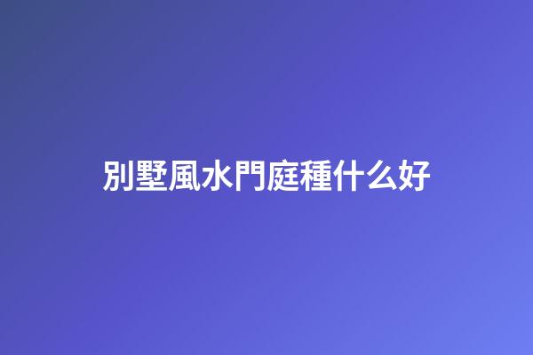 別墅風水門庭種什么好