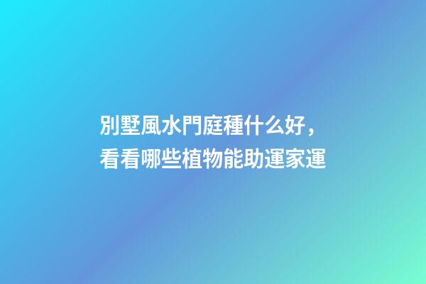 別墅風水門庭種什么好，看看哪些植物能助運家運