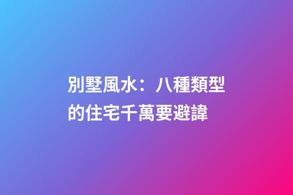 別墅風水：八種類型的住宅千萬要避諱