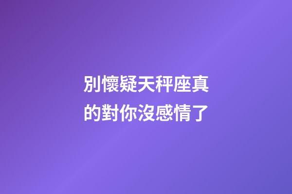 別懷疑天秤座真的對你沒感情了-第1張-星座運勢-玄機派