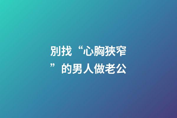 別找“心胸狹窄”的男人做老公