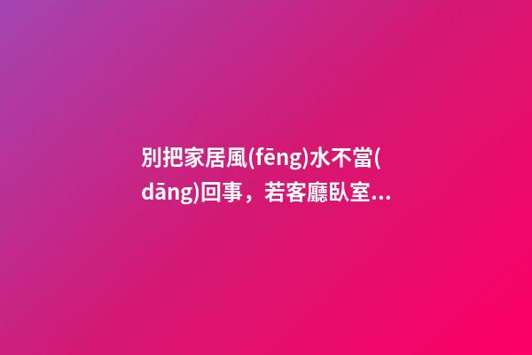 別把家居風(fēng)水不當(dāng)回事，若客廳臥室布置不當(dāng)將招來霉運(yùn)！