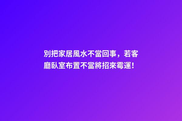 別把家居風水不當回事，若客廳臥室布置不當將招來霉運！