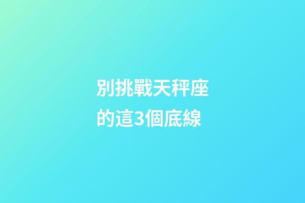 別挑戰天秤座的這3個底線-第1張-星座運勢-玄機派