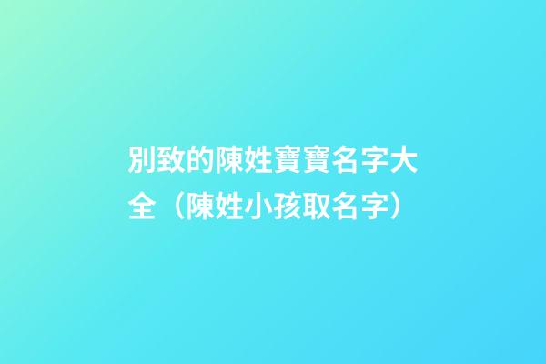 別致的陳姓寶寶名字大全（陳姓小孩取名字）