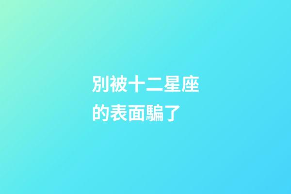 別被十二星座的表面騙了-第1張-星座運勢-玄機派
