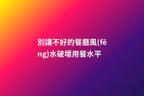 別讓不好的餐廳風(fēng)水破壞用餐水平