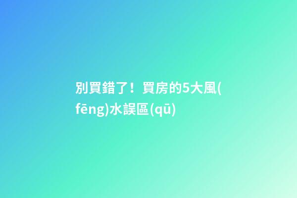 別買錯了！買房的5大風(fēng)水誤區(qū)