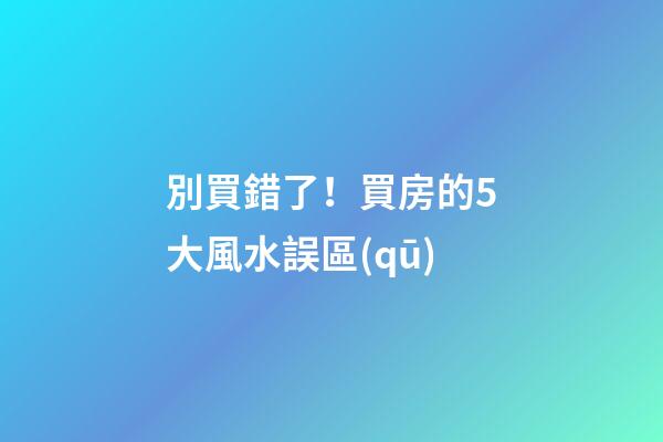 別買錯了！買房的5大風水誤區(qū)
