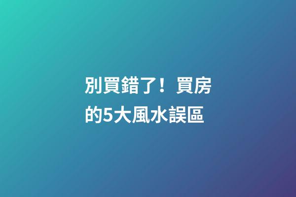 別買錯了！買房的5大風水誤區