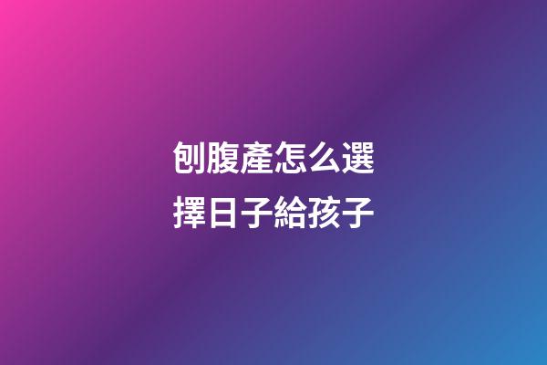 刨腹產怎么選擇日子給孩子