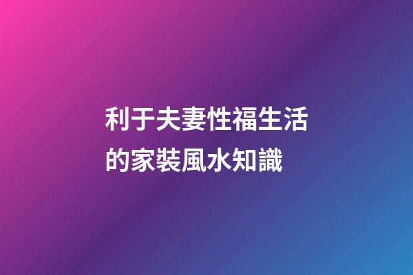 利于夫妻性福生活的家裝風水知識