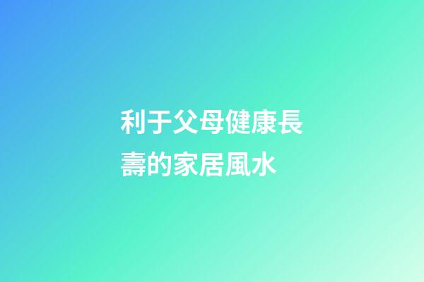 利于父母健康長壽的家居風水