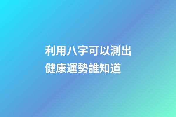 利用八字可以測出健康運勢?誰知道