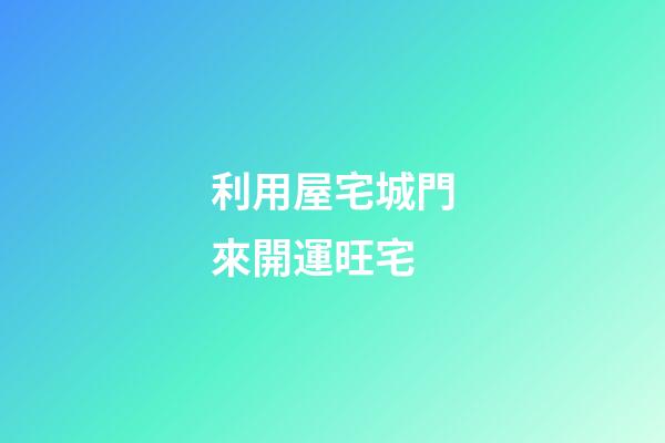 利用屋宅城門來開運旺宅