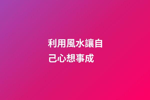 利用風水讓自己心想事成