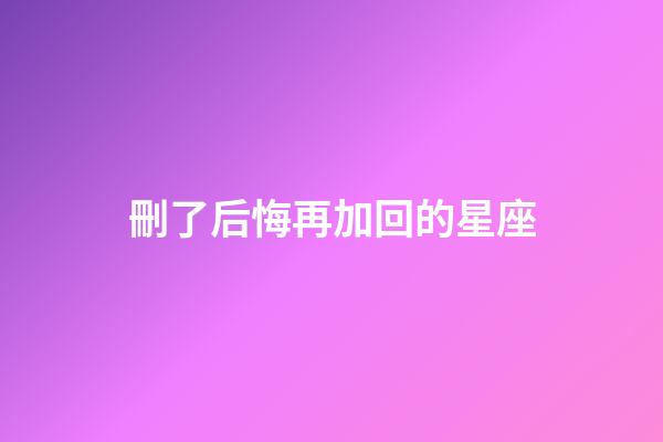 刪了后悔再加回的星座-第1張-星座運勢-玄機派