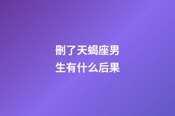 刪了天蝎座男生有什么后果-第1張-星座運勢-玄機派