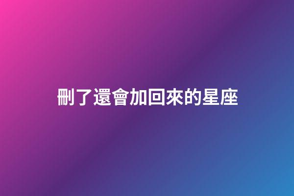 刪了還會加回來的星座-第1張-星座運勢-玄機派