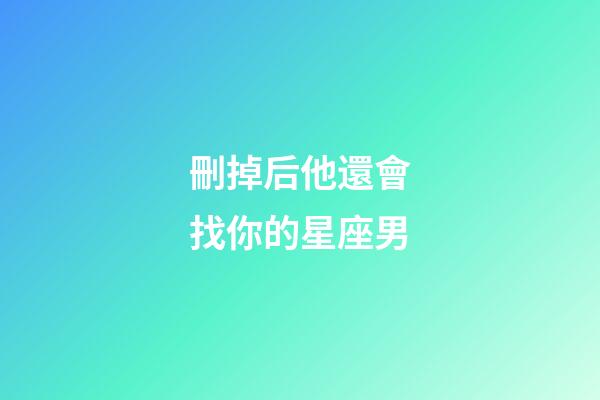 刪掉后他還會找你的星座男-第1張-星座運勢-玄機派