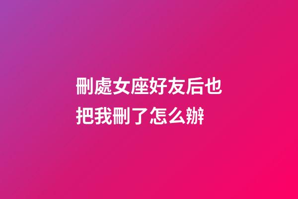 刪處女座好友后也把我刪了怎么辦-第1張-星座運勢-玄機派